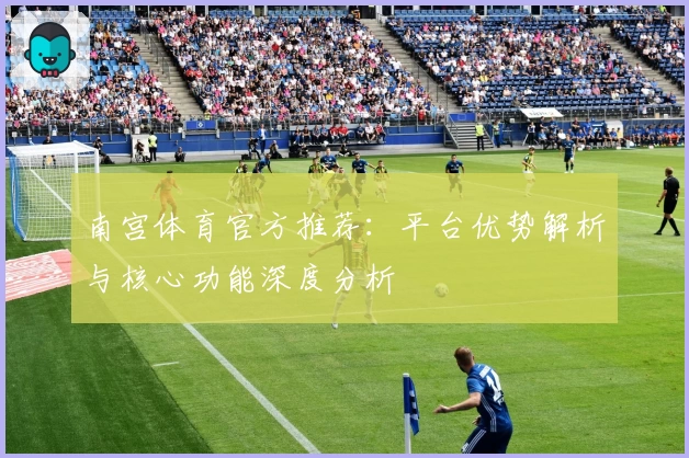 南宫体育官方推荐：平台优势解析与核心功能深度分析