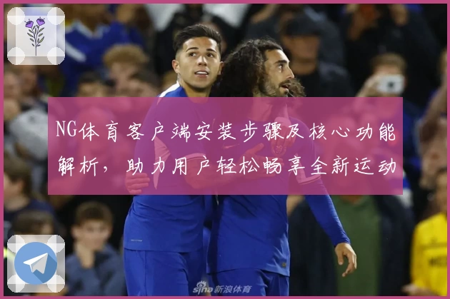 NG体育客户端安装步骤及核心功能解析，助力用户轻松畅享全新运动体验