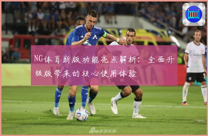 NG体育新版功能亮点解析：全面升级版带来的核心使用体验