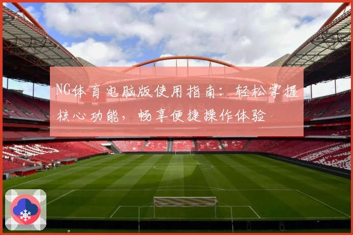 NG体育电脑版使用指南：轻松掌握核心功能，畅享便捷操作体验