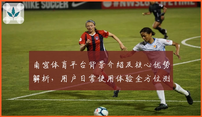 南宫体育平台背景介绍及核心优势解析，用户日常使用体验全方位测评