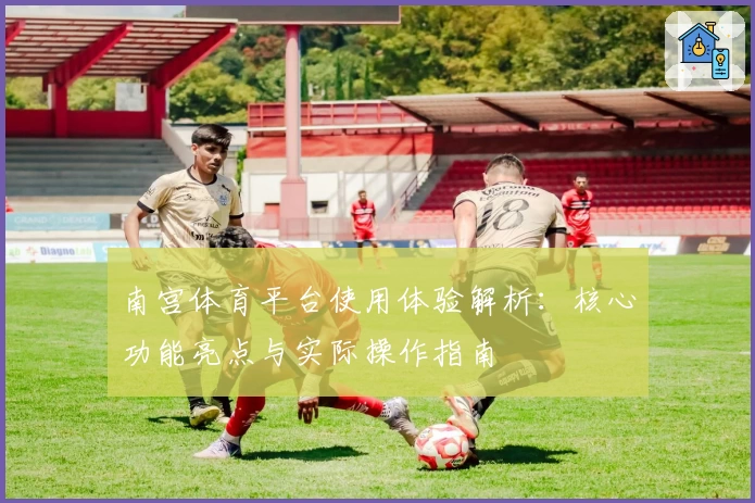 南宫体育平台使用体验解析：核心功能亮点与实际操作指南