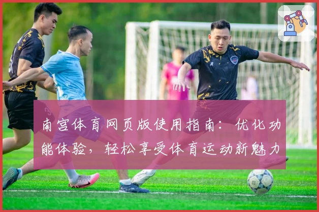 南宫体育网页版使用指南：优化功能体验，轻松享受体育运动新魅力