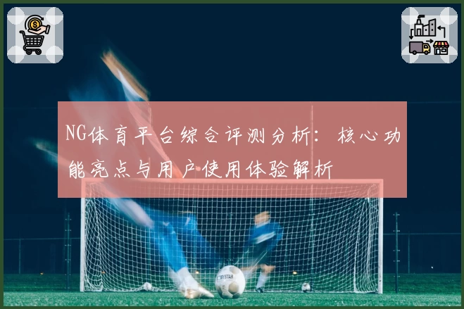 NG体育平台综合评测分析：核心功能亮点与用户使用体验解析