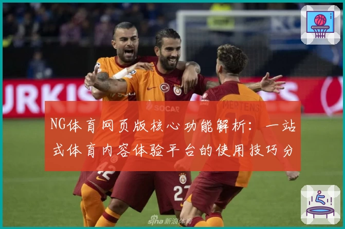 NG体育网页版核心功能解析：一站式体育内容体验平台的使用技巧分享