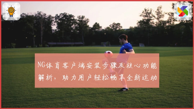 NG体育客户端安装步骤及核心功能解析，助力用户轻松畅享全新运动体验