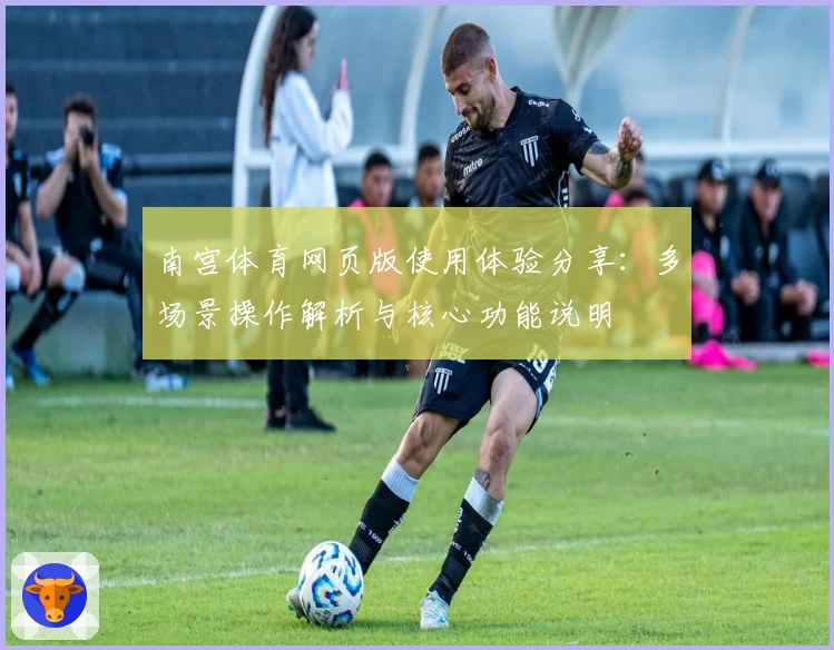 南宫体育网页版使用体验分享：多场景操作解析与核心功能说明