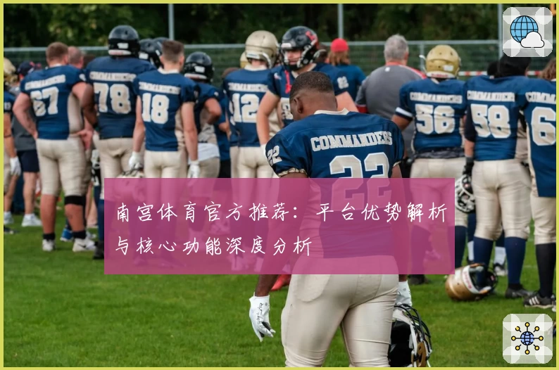 南宫体育官方推荐：平台优势解析与核心功能深度分析