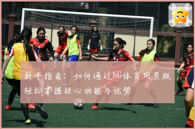 新手指南：如何通过NG体育网页版轻松掌握核心功能与优势