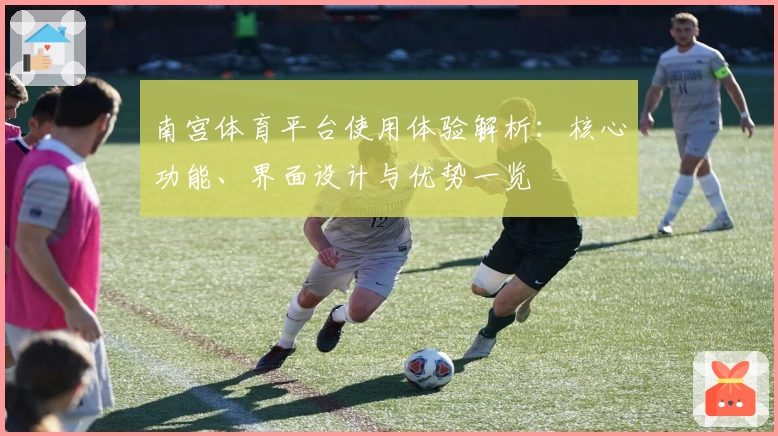 南宫体育平台使用体验解析：核心功能、界面设计与优势一览