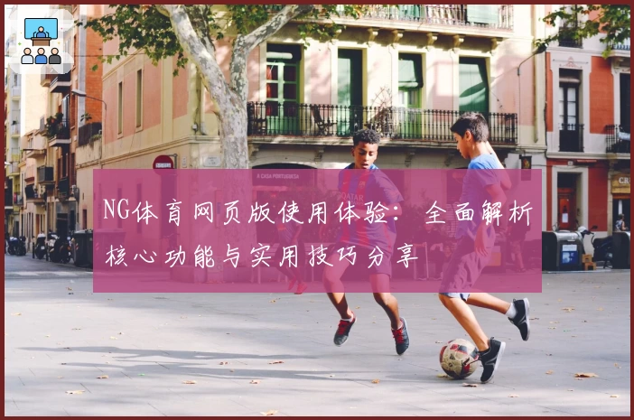 NG体育网页版使用体验：全面解析核心功能与实用技巧分享