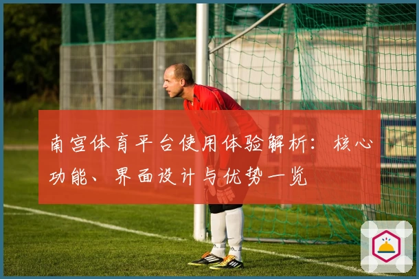 南宫体育平台使用体验解析：核心功能、界面设计与优势一览