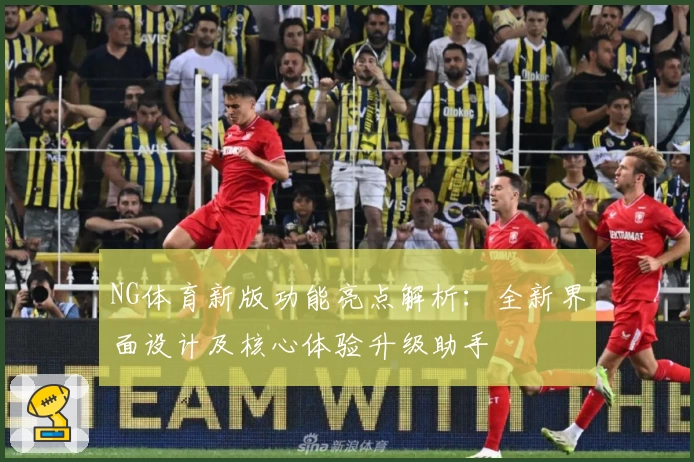 NG体育新版功能亮点解析：全新界面设计及核心体验升级助手