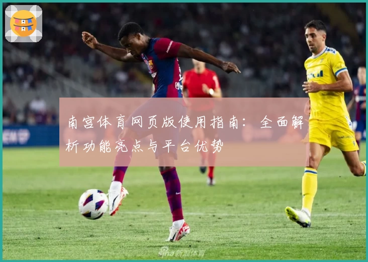 南宫体育网页版使用指南：全面解析功能亮点与平台优势