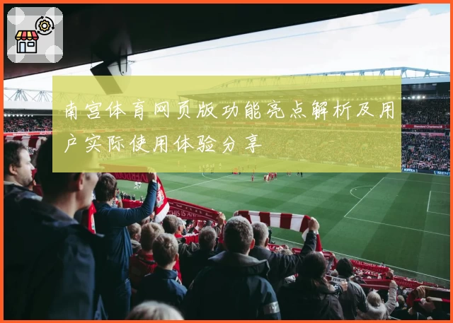 南宫体育网页版功能亮点解析及用户实际使用体验分享