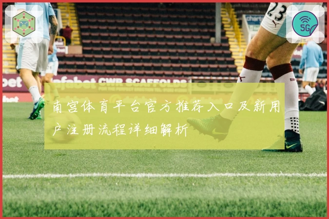 南宫体育平台官方推荐入口及新用户注册流程详细解析