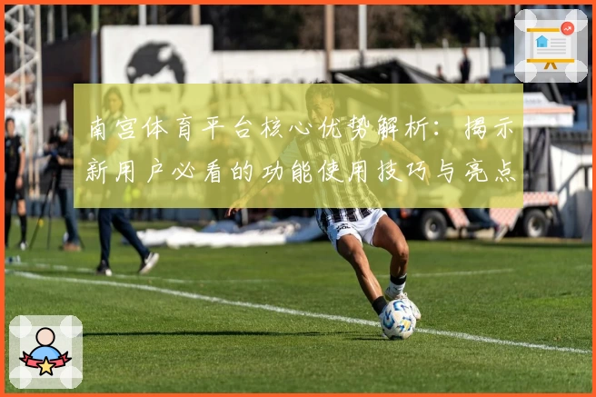 南宫体育平台核心优势解析：揭示新用户必看的功能使用技巧与亮点