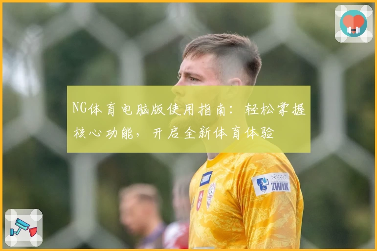 NG体育电脑版使用指南：轻松掌握核心功能，开启全新体育体验
