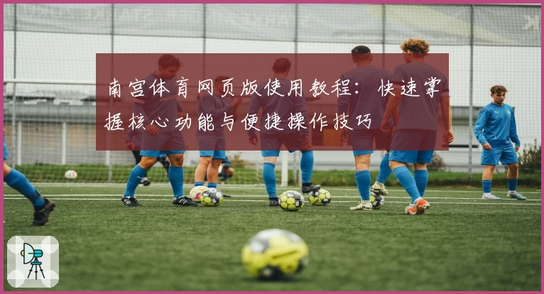 南宫体育网页版使用教程：快速掌握核心功能与便捷操作技巧