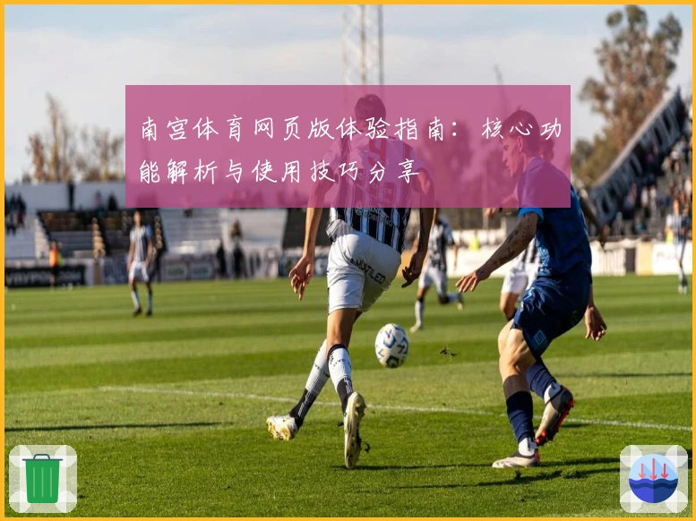南宫体育网页版体验指南：核心功能解析与使用技巧分享