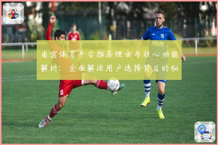 南宫体育平台推荐理由与核心功能解析：全面解读用户选择背后的秘密