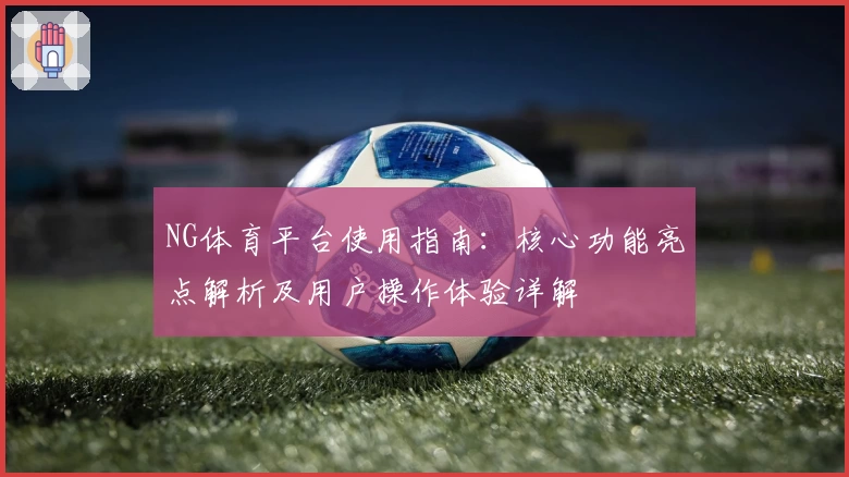 NG体育平台使用指南：核心功能亮点解析及用户操作体验详解