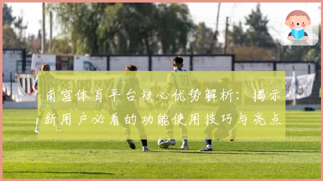 南宫体育平台核心优势解析：揭示新用户必看的功能使用技巧与亮点