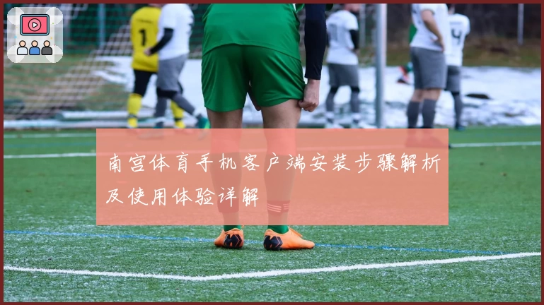 南宫体育手机客户端安装步骤解析及使用体验详解