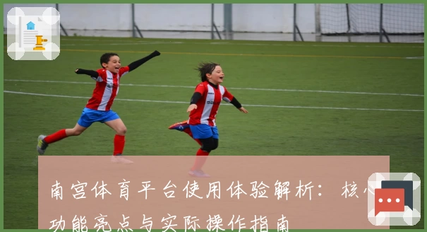 南宫体育平台使用体验解析：核心功能亮点与实际操作指南