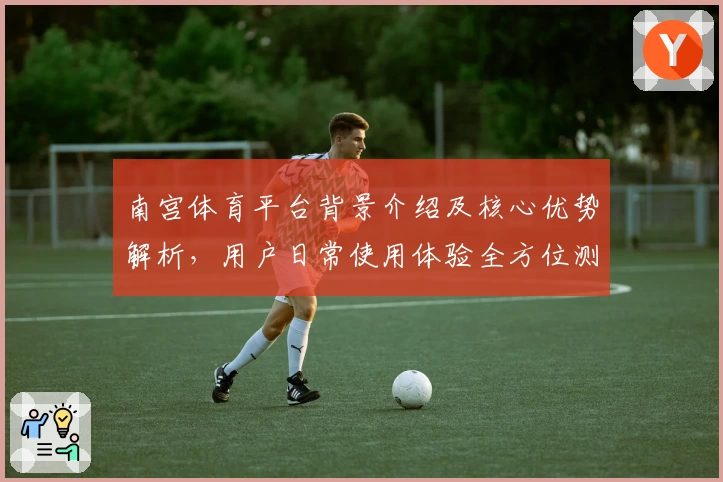 南宫体育平台背景介绍及核心优势解析，用户日常使用体验全方位测评