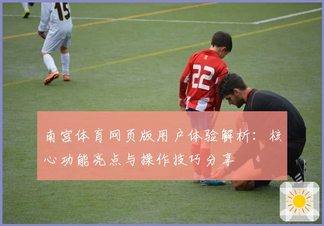 南宫体育网页版用户体验解析：核心功能亮点与操作技巧分享