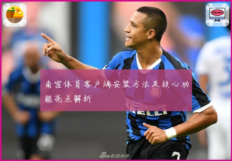 南宫体育客户端安装方法及核心功能亮点解析